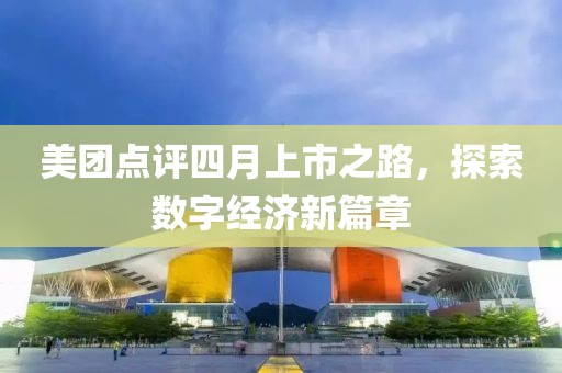 美團(tuán)點(diǎn)評(píng)四月上市之路，探索數(shù)字經(jīng)濟(jì)新篇章