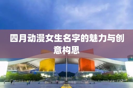 四月動漫女生名字的魅力與創意構思