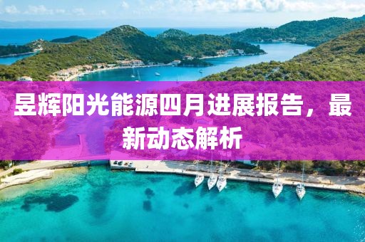 昱輝陽光能源四月進展報告，最新動態解析