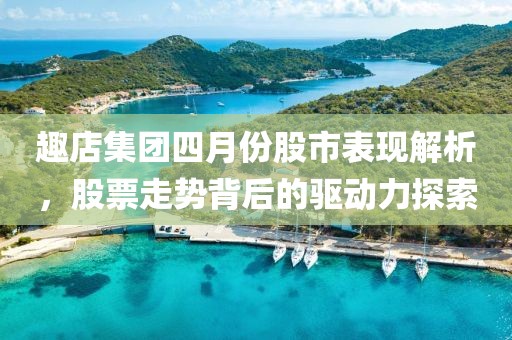 趣店集團四月份股市表現解析，股票走勢背后的驅動力探索