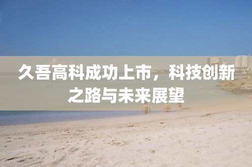 久吾高科成功上市，科技創新之路與未來展望