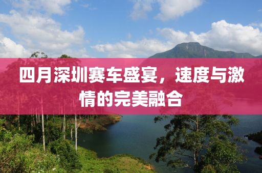 四月深圳賽車盛宴，速度與激情的完美融合