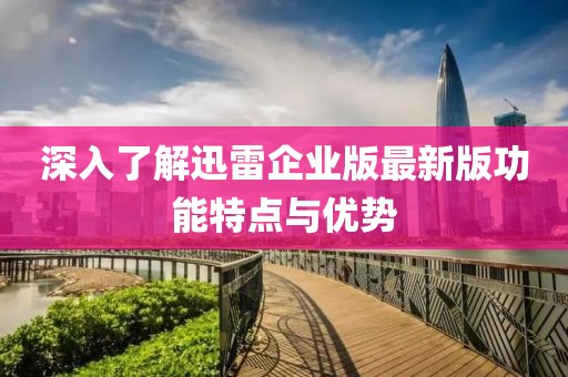 深入了解迅雷企業(yè)版最新版功能特點(diǎn)與優(yōu)勢(shì)