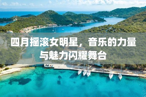 四月?lián)u滾女明星，音樂的力量與魅力閃耀舞臺(tái)