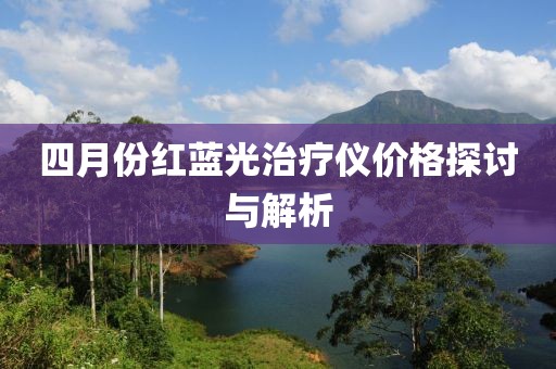 四月份紅藍(lán)光治療儀價(jià)格探討與解析