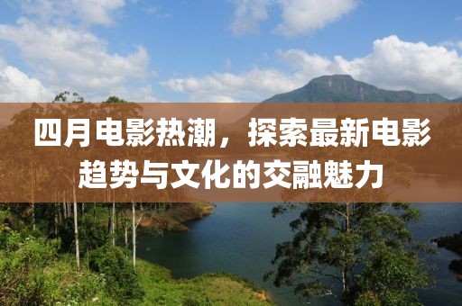 四月電影熱潮，探索最新電影趨勢與文化的交融魅力