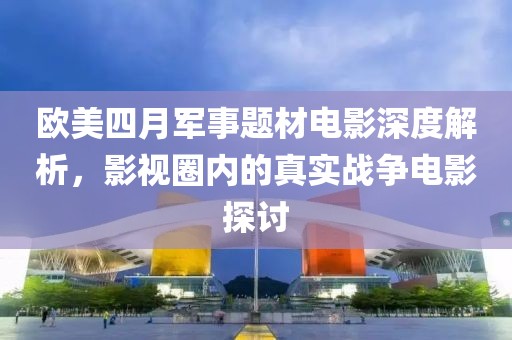 歐美四月軍事題材電影深度解析，影視圈內的真實戰爭電影探討