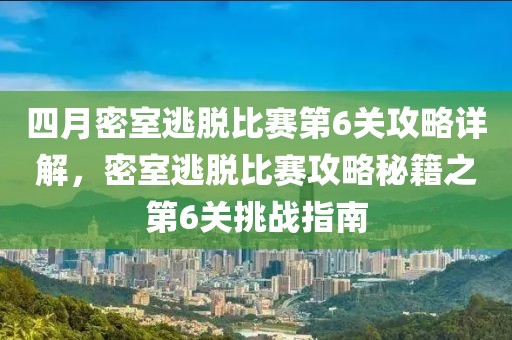 四月密室逃脫比賽第6關(guān)攻略詳解，密室逃脫比賽攻略秘籍之第6關(guān)挑戰(zhàn)指南
