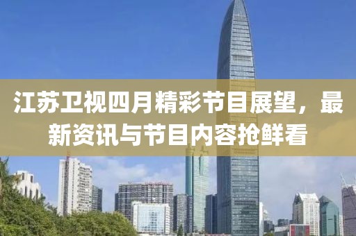江蘇衛視四月精彩節目展望，最新資訊與節目內容搶鮮看