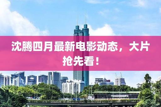 沈騰四月最新電影動態(tài)，大片搶先看！
