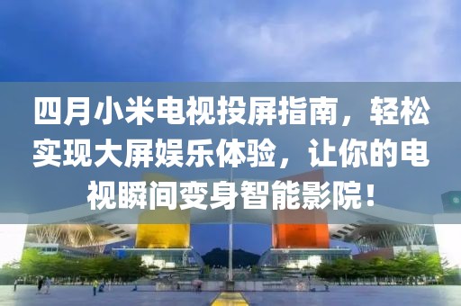 四月小米電視投屏指南，輕松實現大屏娛樂體驗，讓你的電視瞬間變身智能影院！