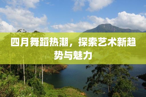 四月舞蹈熱潮，探索藝術新趨勢與魅力