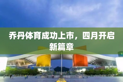 喬丹體育成功上市，四月開啟新篇章