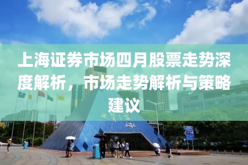 上海證券市場四月股票走勢深度解析，市場走勢解析與策略建議