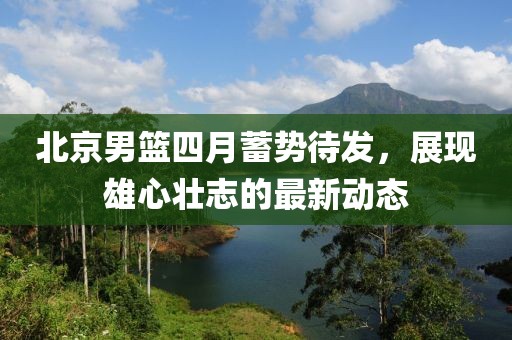 北京男籃四月蓄勢待發，展現雄心壯志的最新動態