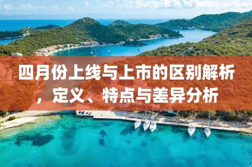 四月份上線與上市的區別解析，定義、特點與差異分析