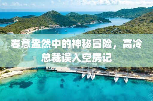 春意盎然中的神秘冒險，高冷總裁誤入空房記