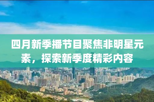 四月新季播節(jié)目聚焦非明星元素，探索新季度精彩內(nèi)容