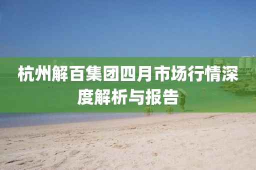 杭州解百集團四月市場行情深度解析與報告