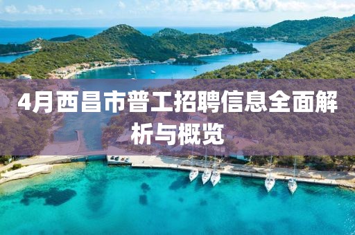 4月西昌市普工招聘信息全面解析與概覽