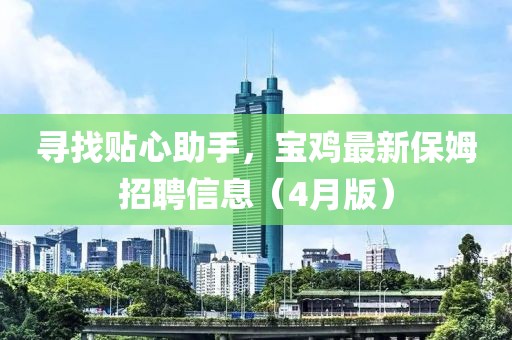 尋找貼心助手，寶雞最新保姆招聘信息（4月版）