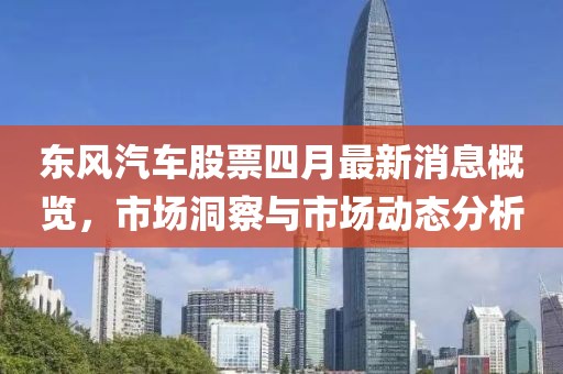 東風汽車股票四月最新消息概覽，市場洞察與市場動態分析
