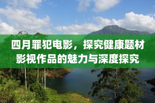 四月罪犯電影，探究健康題材影視作品的魅力與深度探究