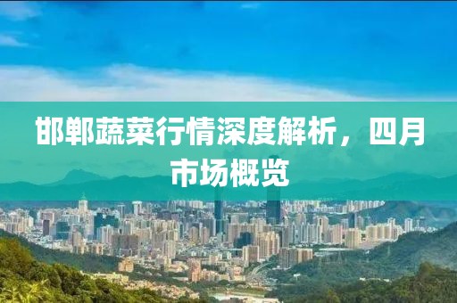 邯鄲蔬菜行情深度解析，四月市場概覽