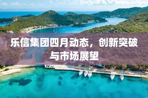 樂信集團(tuán)四月動(dòng)態(tài)，創(chuàng)新突破與市場(chǎng)展望