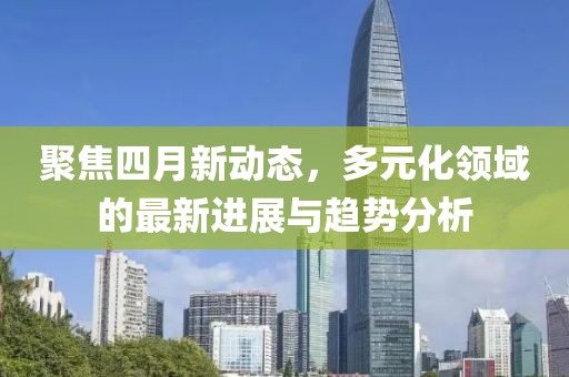 聚焦四月新動態，多元化領域的最新進展與趨勢分析