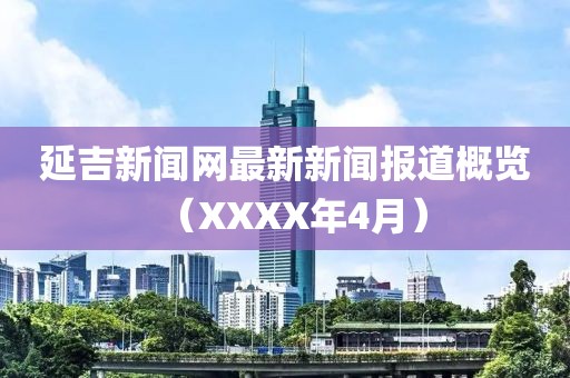 延吉新聞網最新新聞報道概覽（XXXX年4月）