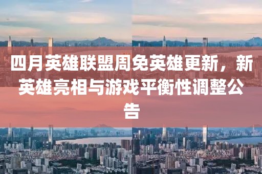 四月英雄聯盟周免英雄更新，新英雄亮相與游戲平衡性調整公告
