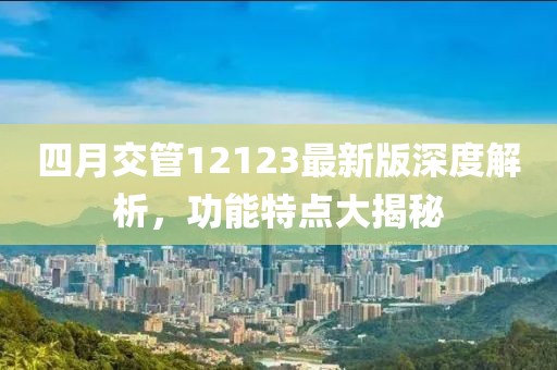 四月交管12123最新版深度解析，功能特點大揭秘