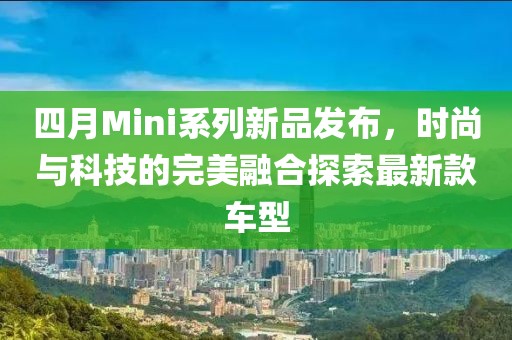 四月Mini系列新品發(fā)布，時(shí)尚與科技的完美融合探索最新款車型