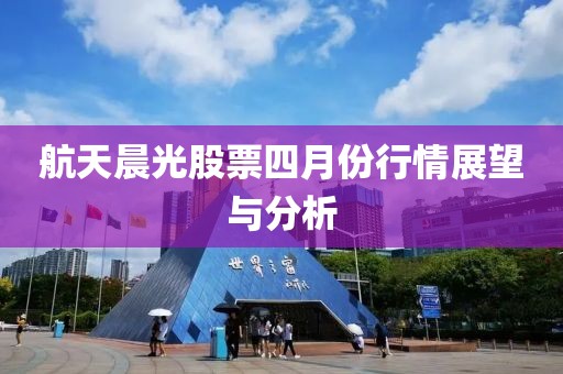 航天晨光股票四月份行情展望與分析