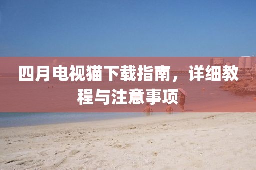 四月電視貓下載指南，詳細教程與注意事項