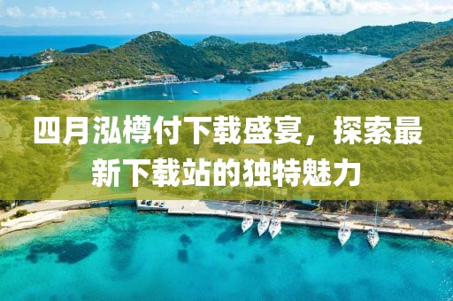 四月泓樽付下載盛宴，探索最新下載站的獨(dú)特魅力