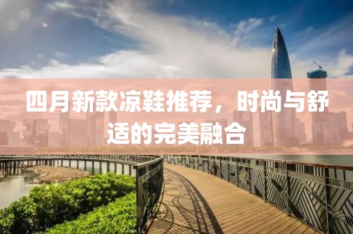 四月新款涼鞋推薦，時(shí)尚與舒適的完美融合