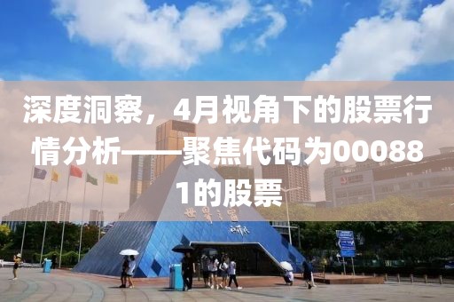 深度洞察，4月視角下的股票行情分析——聚焦代碼為000881的股票