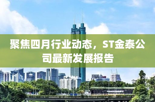 聚焦四月行業動態，ST金泰公司最新發展報告