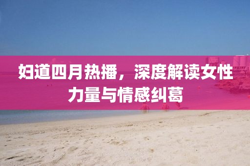 婦道四月熱播，深度解讀女性力量與情感糾葛