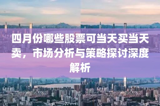 四月份哪些股票可當天買當天賣，市場分析與策略探討深度解析