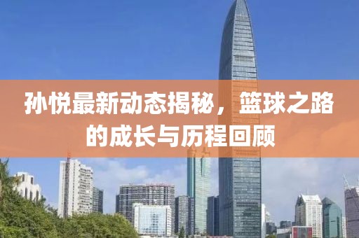 孫悅最新動(dòng)態(tài)揭秘，籃球之路的成長(zhǎng)與歷程回顧