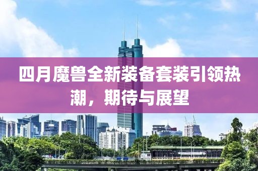 四月魔獸全新裝備套裝引領(lǐng)熱潮，期待與展望