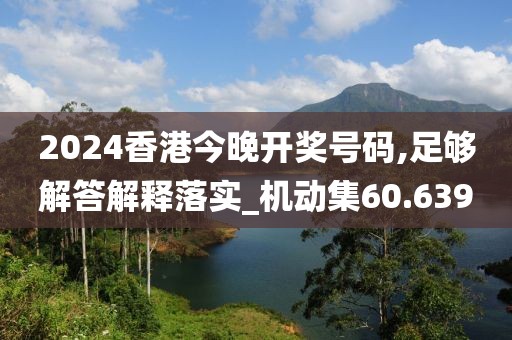 2024香港今晚開獎號碼,足夠解答解釋落實_機動集60.639