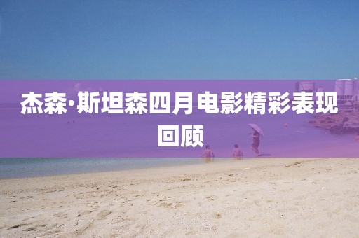 杰森·斯坦森四月電影精彩表現回顧