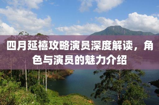 四月延禧攻略演員深度解讀，角色與演員的魅力介紹