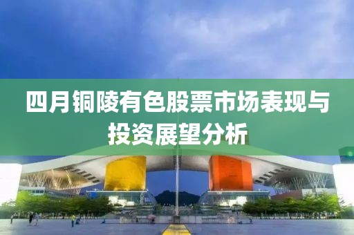 四月銅陵有色股票市場表現與投資展望分析