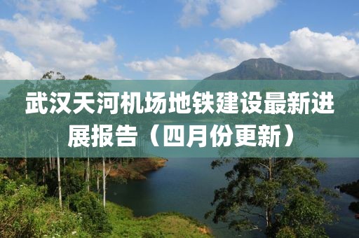 武漢天河機場地鐵建設最新進展報告（四月份更新）