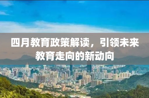 四月教育政策解讀，引領未來教育走向的新動向